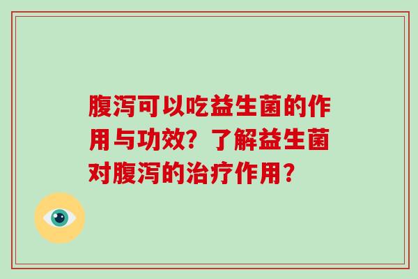 腹泻可以吃益生菌的作用与功效？了解益生菌对腹泻的治疗作用？