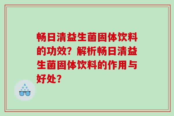 畅日清益生菌固体饮料的功效？解析畅日清益生菌固体饮料的作用与好处？