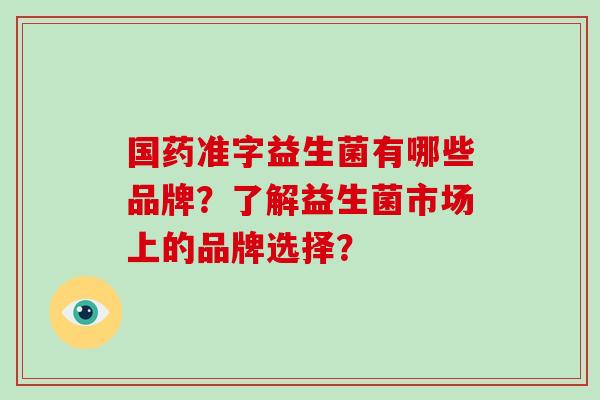 国药准字益生菌有哪些品牌？了解益生菌市场上的品牌选择？