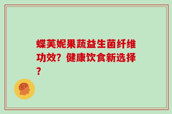 蝶芙妮果蔬益生菌纤维功效？健康饮食新选择？