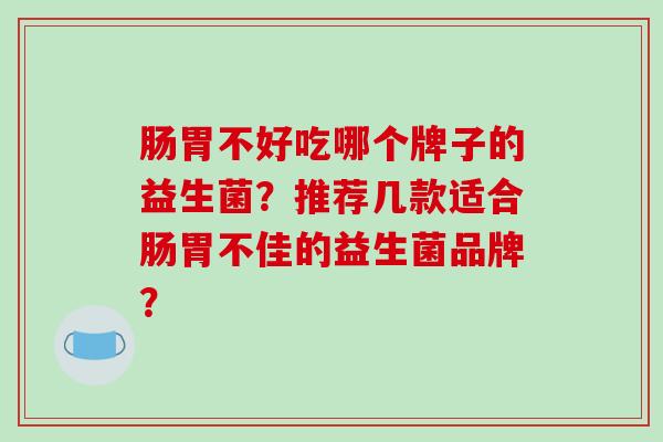 肠胃不好吃哪个牌子的益生菌？推荐几款适合肠胃不佳的益生菌品牌？