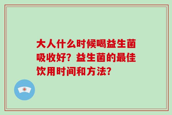 大人什么时候喝益生菌吸收好？益生菌的佳饮用时间和方法？