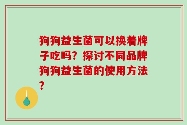 狗狗益生菌可以换着牌子吃吗？探讨不同品牌狗狗益生菌的使用方法？