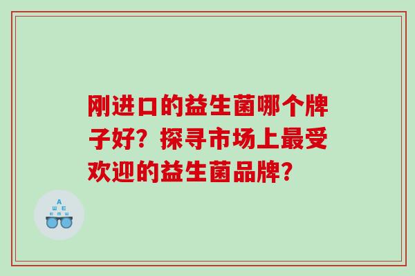 刚进口的益生菌哪个牌子好？探寻市场上受欢迎的益生菌品牌？