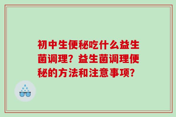 初中生便秘吃什么益生菌调理？益生菌调理便秘的方法和注意事项？