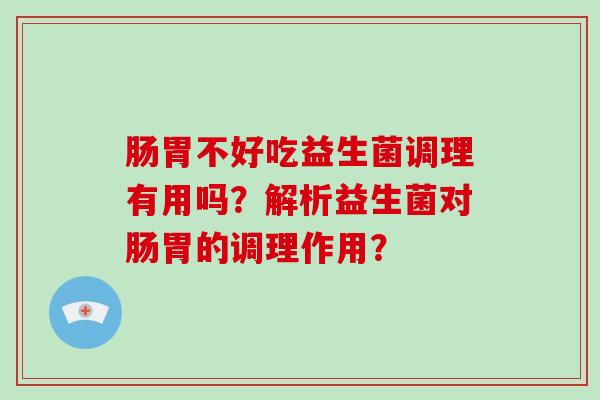 肠胃不好吃益生菌调理有用吗？解析益生菌对肠胃的调理作用？