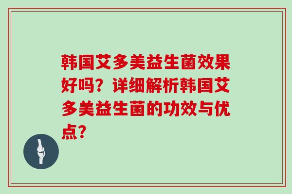 韩国艾多美益生菌效果好吗？详细解析韩国艾多美益生菌的功效与优点？