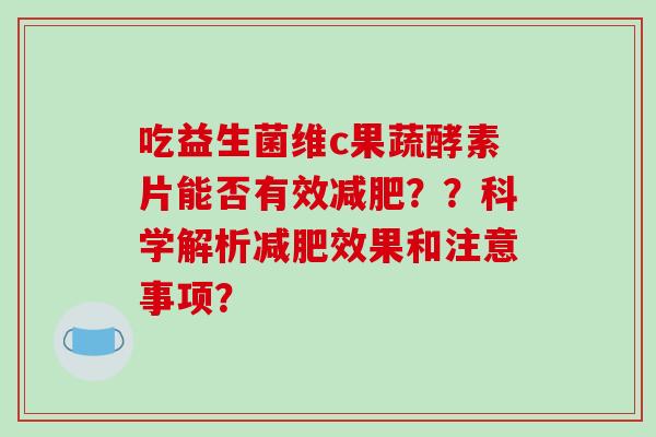 吃益生菌维c果蔬酵素片能否有效减肥？？科学解析减肥效果和注意事项？