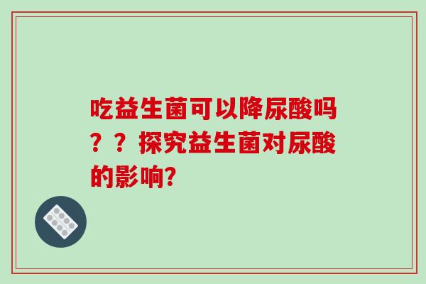 吃益生菌可以降尿酸吗？？探究益生菌对尿酸的影响？