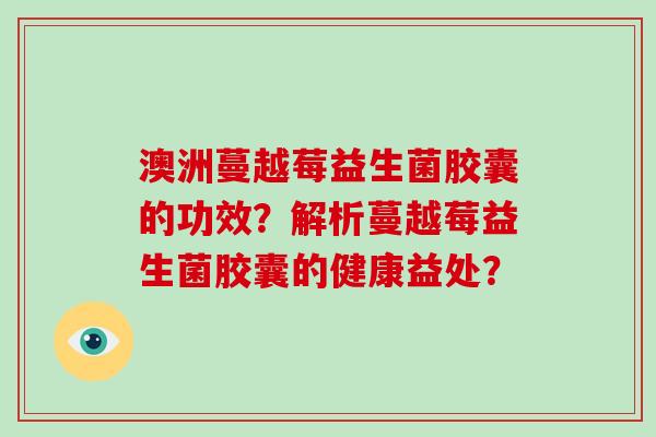 澳洲蔓越莓益生菌胶囊的功效？解析蔓越莓益生菌胶囊的健康益处？