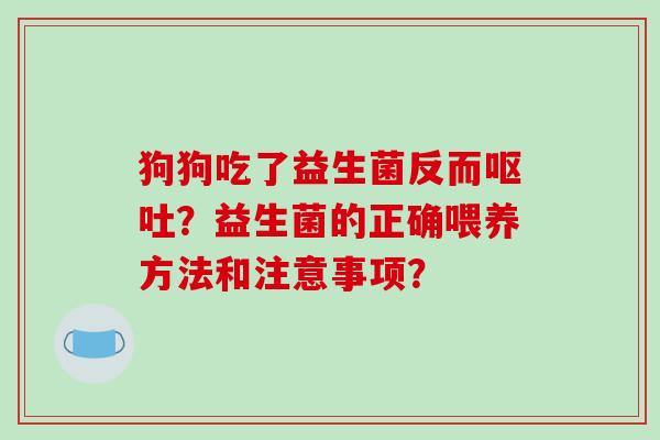 狗狗吃了益生菌反而呕吐？益生菌的正确喂养方法和注意事项？