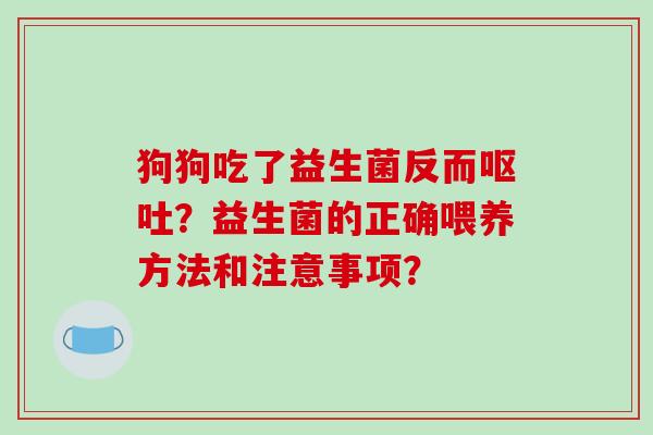 狗狗吃了益生菌反而？益生菌的正确喂养方法和注意事项？