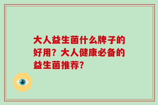 大人益生菌什么牌子的好用？大人健康必备的益生菌推荐？