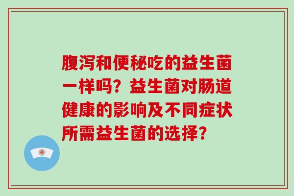 和吃的益生菌一样吗？益生菌对肠道健康的影响及不同症状所需益生菌的选择？