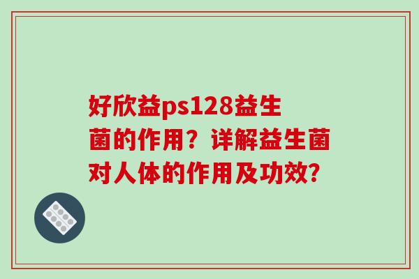 好欣益ps128益生菌的作用？详解益生菌对人体的作用及功效？