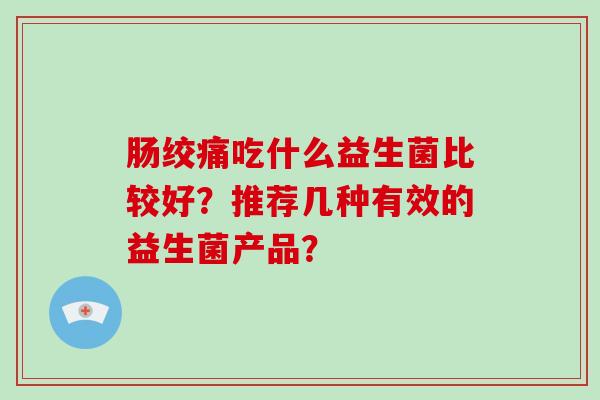 肠绞痛吃什么益生菌比较好？推荐几种有效的益生菌产品？