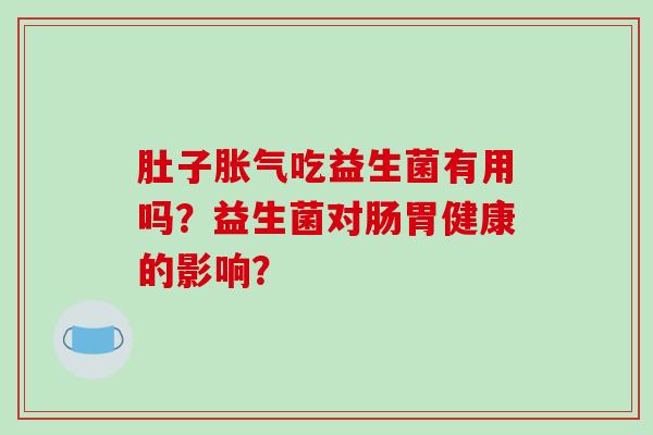 肚子胀气吃益生菌有用吗？益生菌对肠胃健康的影响？