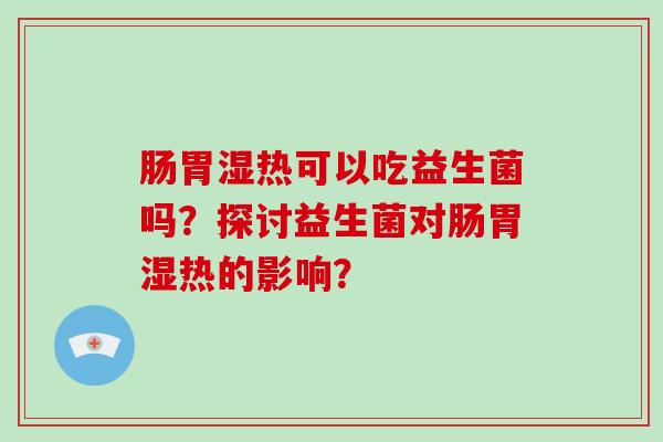 肠胃湿热可以吃益生菌吗？探讨益生菌对肠胃湿热的影响？