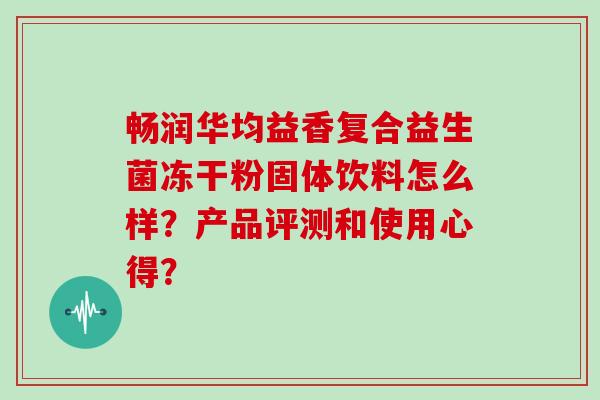 畅润华均益香复合益生菌冻干粉固体饮料怎么样？产品评测和使用心得？