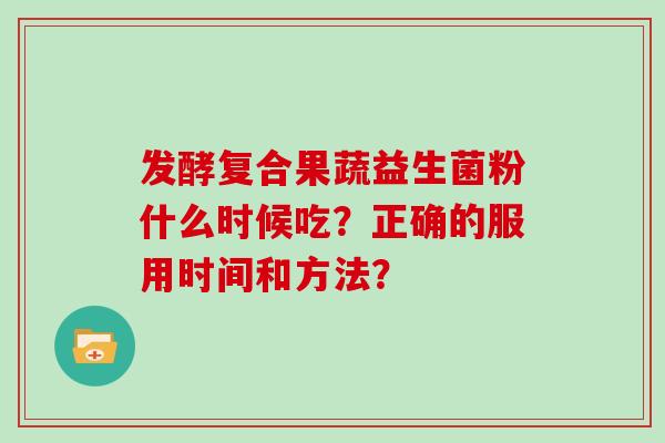 发酵复合果蔬益生菌粉什么时候吃？正确的服用时间和方法？