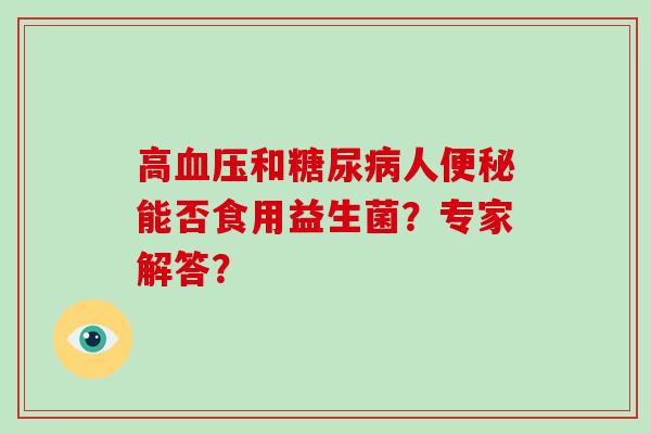 高血压和糖尿病人便秘能否食用益生菌？专家解答？