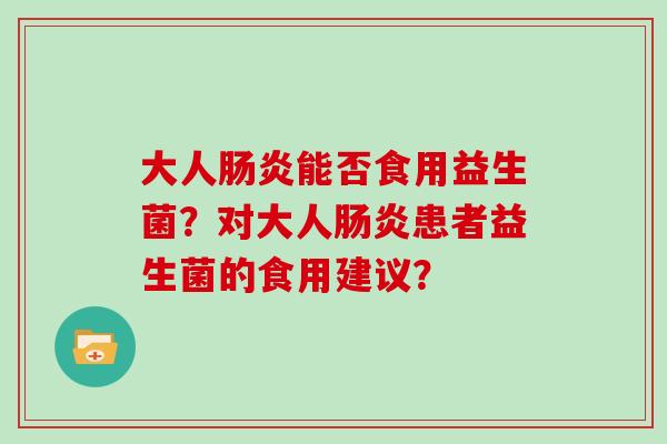 大人肠炎能否食用益生菌？对大人肠炎患者益生菌的食用建议？