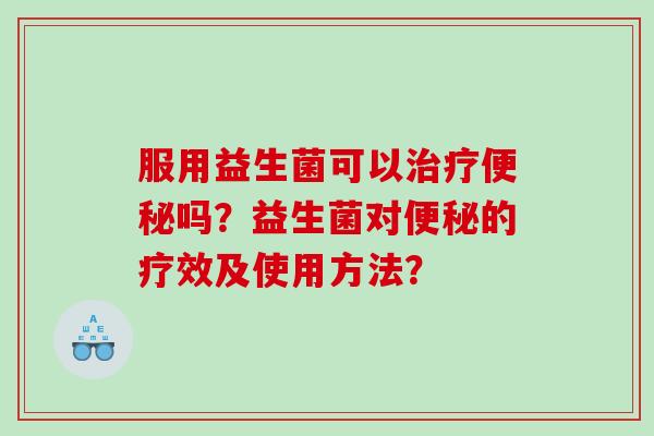 服用益生菌可以治疗便秘吗？益生菌对便秘的疗效及使用方法？