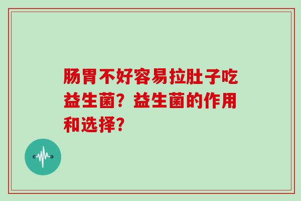 肠胃不好容易拉肚子吃益生菌？益生菌的作用和选择？