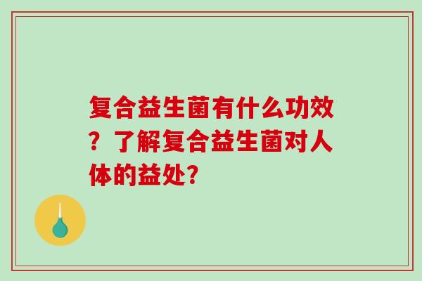 复合益生菌有什么功效？了解复合益生菌对人体的益处？