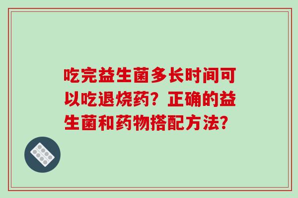 吃完益生菌多长时间可以吃退烧药？正确的益生菌和药物搭配方法？