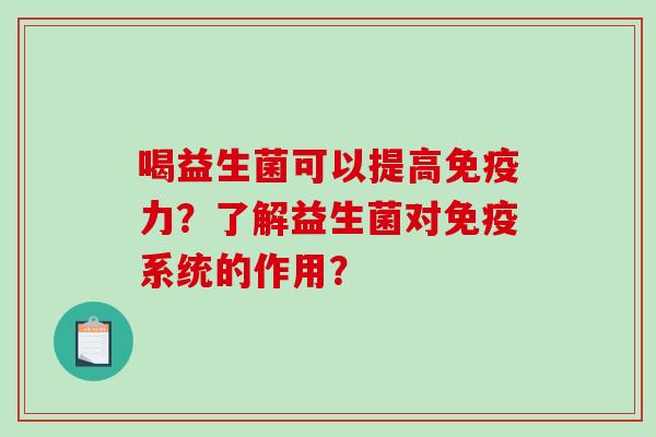 喝益生菌可以提高免疫力？了解益生菌对免疫系统的作用？