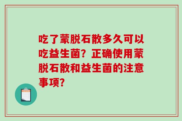 吃了蒙脱石散多久可以吃益生菌？正确使用蒙脱石散和益生菌的注意事项？