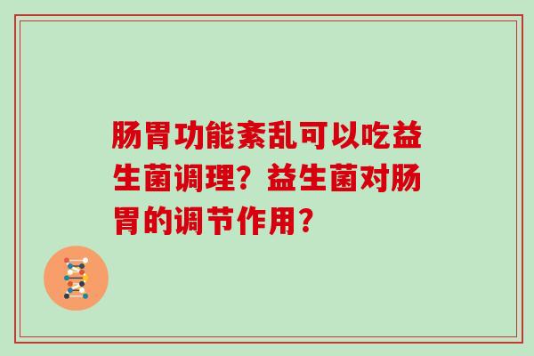 肠胃功能紊乱可以吃益生菌调理？益生菌对肠胃的调节作用？