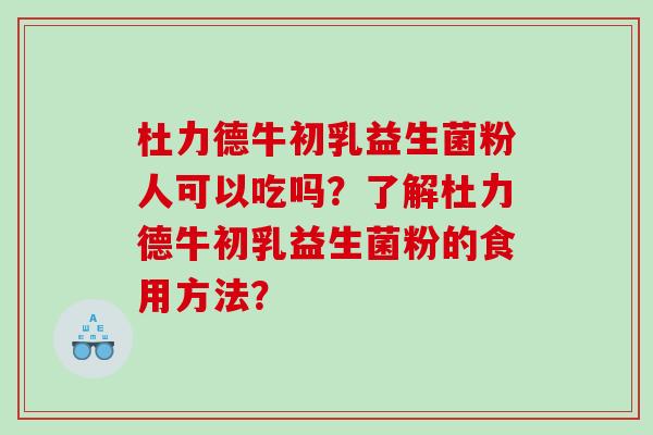 杜力德牛初乳益生菌粉人可以吃吗？了解杜力德牛初乳益生菌粉的食用方法？