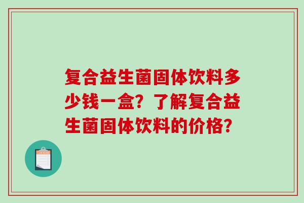 复合益生菌固体饮料多少钱一盒？了解复合益生菌固体饮料的价格？