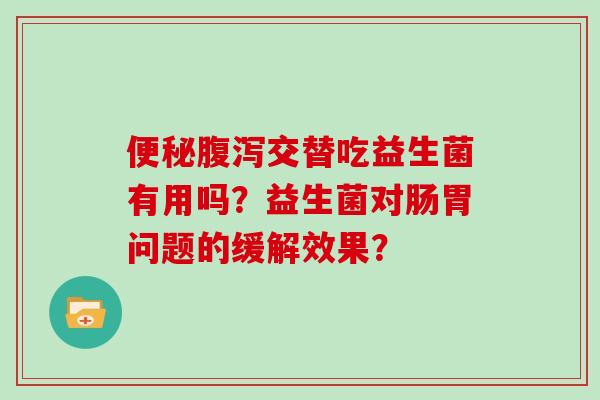 便秘腹泻交替吃益生菌有用吗？益生菌对肠胃问题的缓解效果？