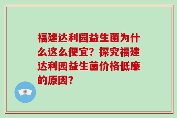 福建达利园益生菌为什么这么便宜？探究福建达利园益生菌价格低廉的原因？