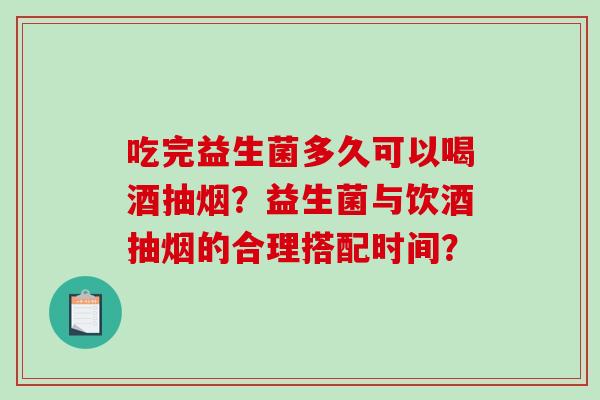 吃完益生菌多久可以喝酒抽烟？益生菌与饮酒抽烟的合理搭配时间？