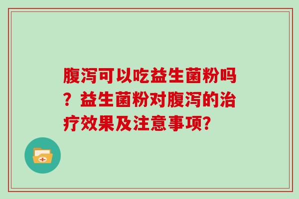 可以吃益生菌粉吗？益生菌粉对的效果及注意事项？