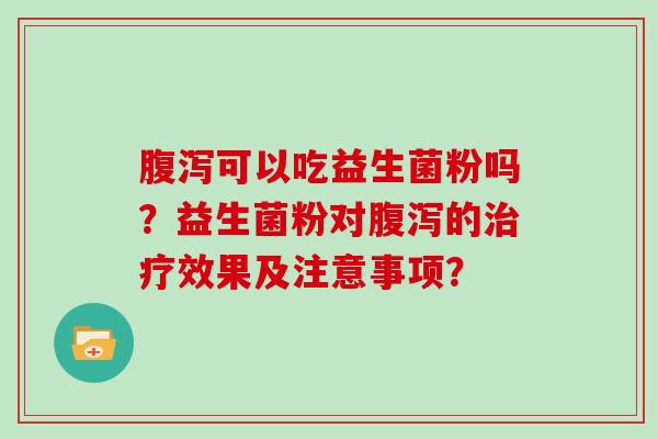 腹泻可以吃益生菌粉吗？益生菌粉对腹泻的治疗效果及注意事项？