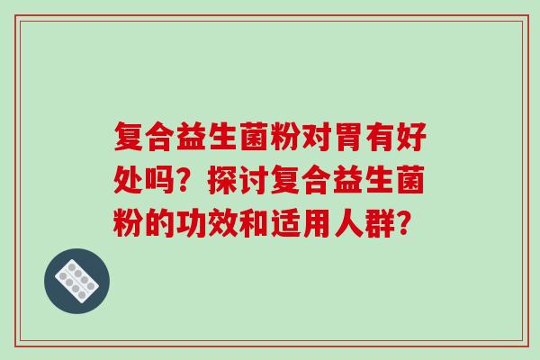 复合益生菌粉对胃有好处吗？探讨复合益生菌粉的功效和适用人群？