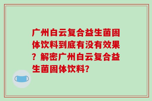 广州白云复合益生菌固体饮料到底有没有效果？解密广州白云复合益生菌固体饮料？