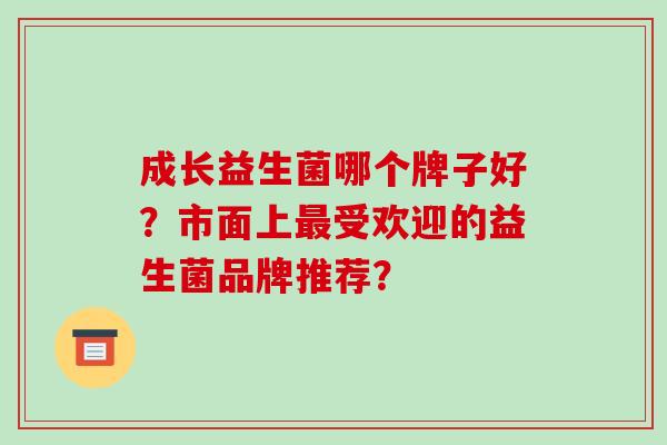 成长益生菌哪个牌子好？市面上受欢迎的益生菌品牌推荐？