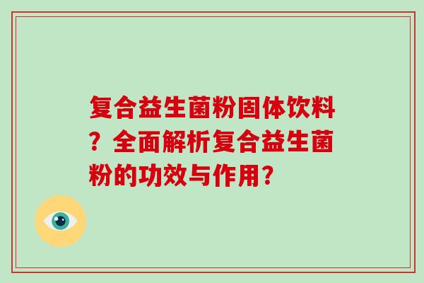 复合益生菌粉固体饮料？全面解析复合益生菌粉的功效与作用？