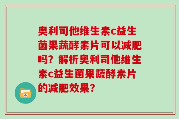 奥利司他维生素c益生菌果蔬酵素片可以吗？解析奥利司他维生素c益生菌果蔬酵素片的效果？