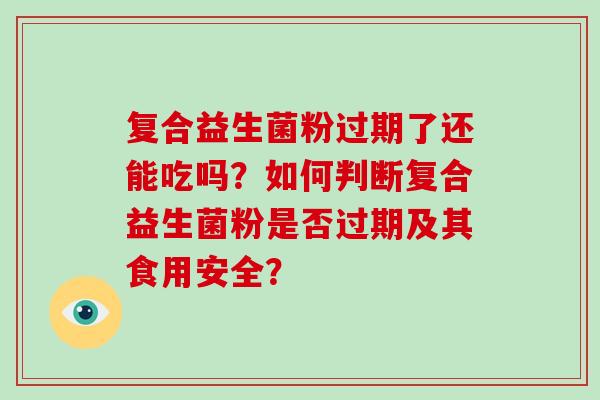 复合益生菌粉过期了还能吃吗？如何判断复合益生菌粉是否过期及其食用安全？