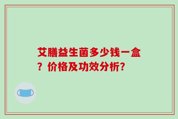 艾膳益生菌多少钱一盒？价格及功效分析？