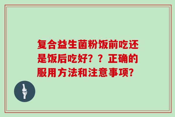 复合益生菌粉饭前吃还是饭后吃好？？正确的服用方法和注意事项？