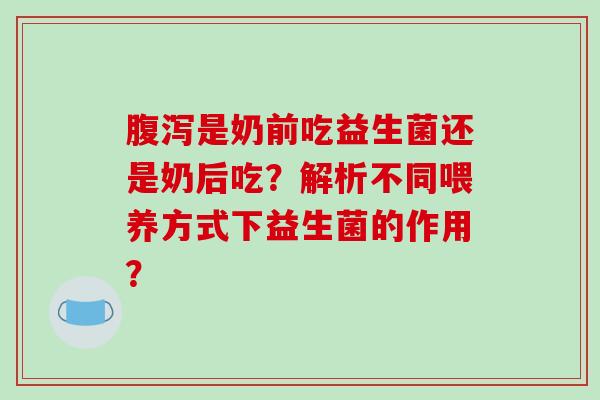 腹泻是奶前吃益生菌还是奶后吃？解析不同喂养方式下益生菌的作用？