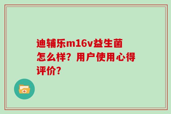 迪辅乐m16v益生菌怎么样？用户使用心得评价？